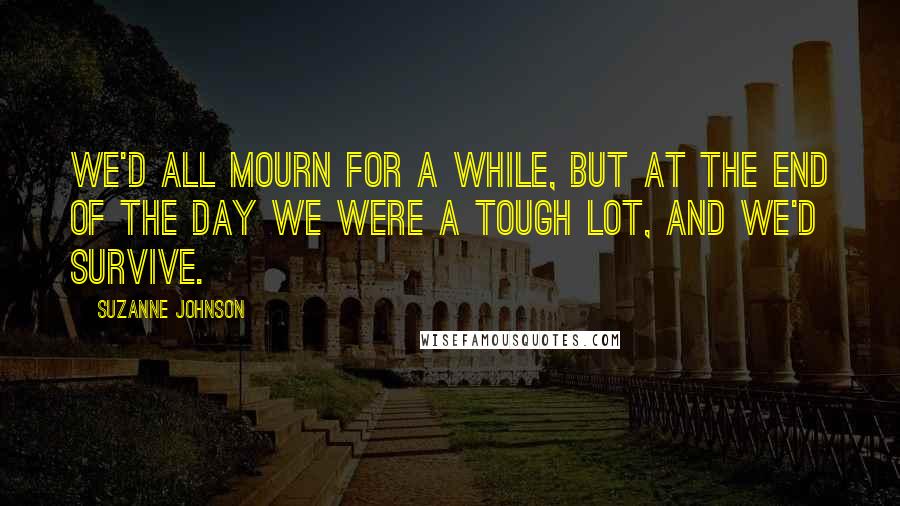 Suzanne Johnson Quotes: We'd all mourn for a while, but at the end of the day we were a tough lot, and we'd survive.