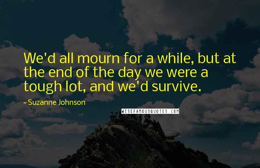 Suzanne Johnson Quotes: We'd all mourn for a while, but at the end of the day we were a tough lot, and we'd survive.