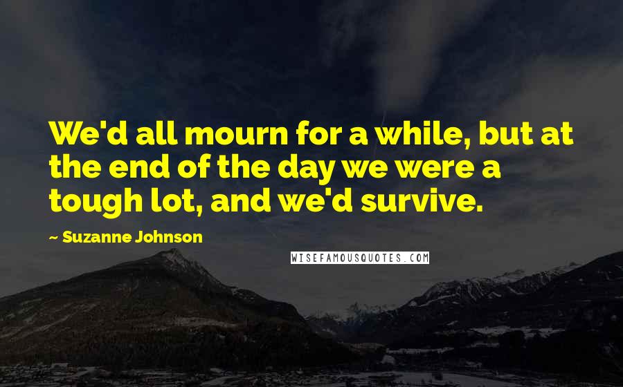 Suzanne Johnson Quotes: We'd all mourn for a while, but at the end of the day we were a tough lot, and we'd survive.