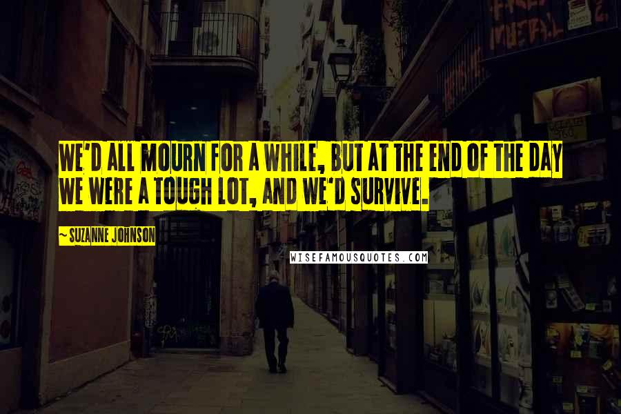 Suzanne Johnson Quotes: We'd all mourn for a while, but at the end of the day we were a tough lot, and we'd survive.