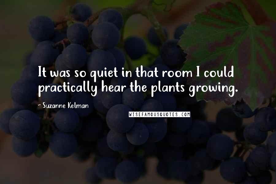 Suzanne Kelman Quotes: It was so quiet in that room I could practically hear the plants growing.