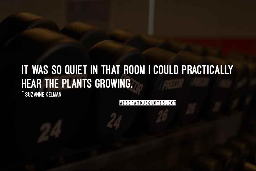 Suzanne Kelman Quotes: It was so quiet in that room I could practically hear the plants growing.