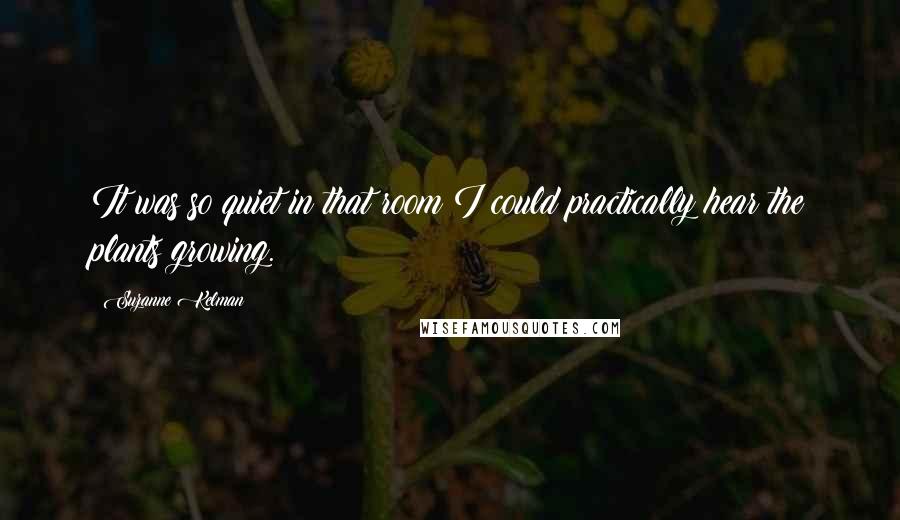 Suzanne Kelman Quotes: It was so quiet in that room I could practically hear the plants growing.