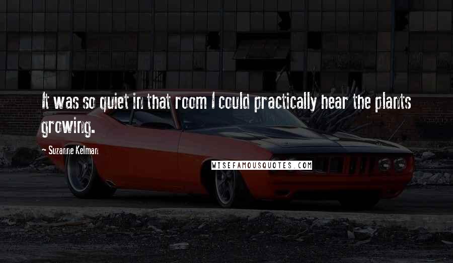 Suzanne Kelman Quotes: It was so quiet in that room I could practically hear the plants growing.