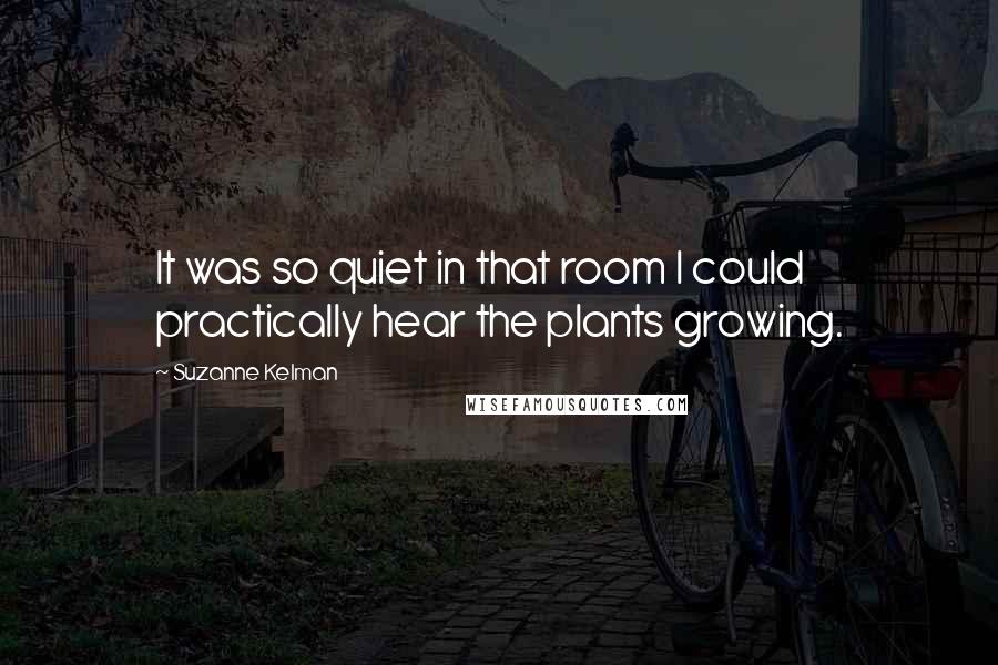 Suzanne Kelman Quotes: It was so quiet in that room I could practically hear the plants growing.