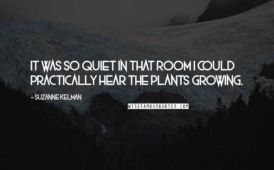 Suzanne Kelman Quotes: It was so quiet in that room I could practically hear the plants growing.