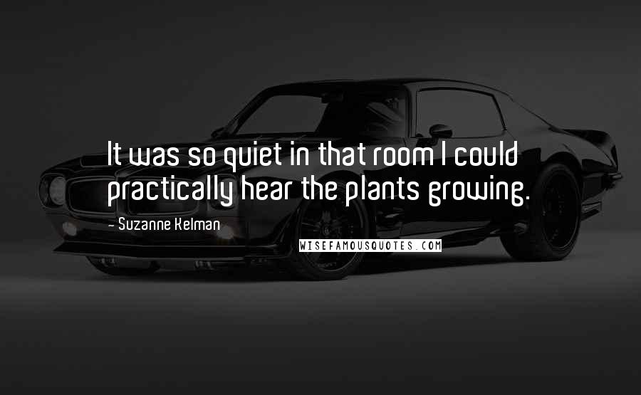 Suzanne Kelman Quotes: It was so quiet in that room I could practically hear the plants growing.