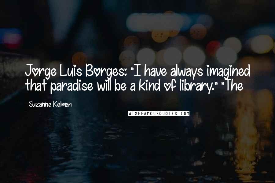 Suzanne Kelman Quotes: Jorge Luis Borges: "I have always imagined that paradise will be a kind of library." "The