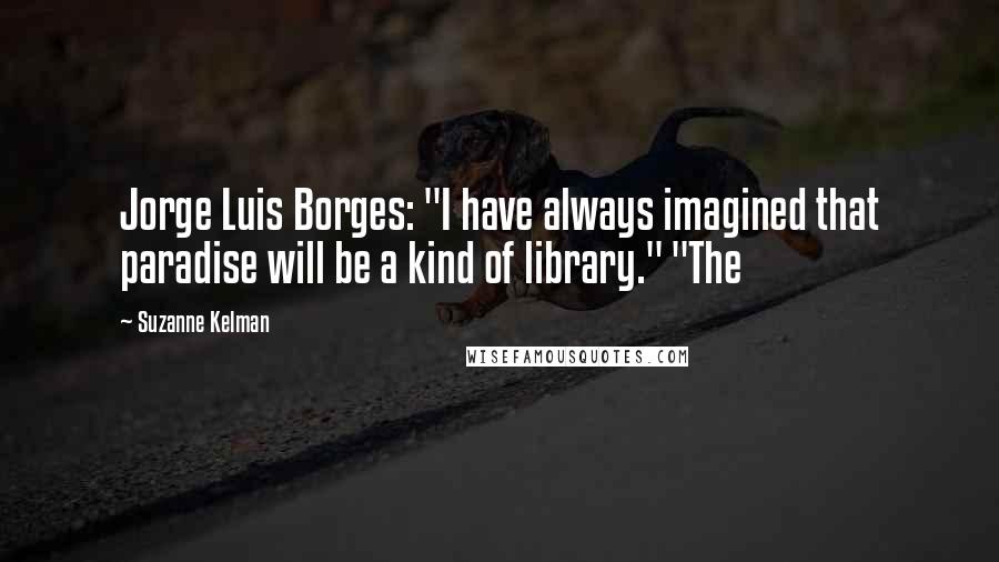 Suzanne Kelman Quotes: Jorge Luis Borges: "I have always imagined that paradise will be a kind of library." "The