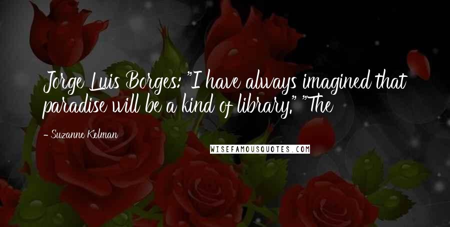 Suzanne Kelman Quotes: Jorge Luis Borges: "I have always imagined that paradise will be a kind of library." "The