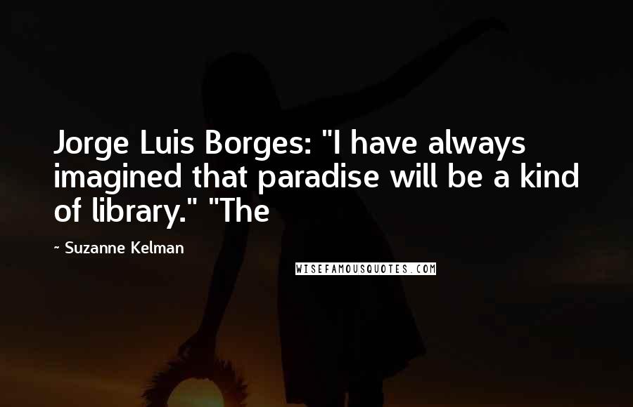 Suzanne Kelman Quotes: Jorge Luis Borges: "I have always imagined that paradise will be a kind of library." "The