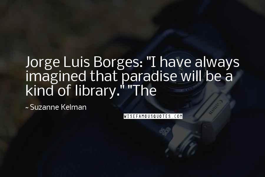 Suzanne Kelman Quotes: Jorge Luis Borges: "I have always imagined that paradise will be a kind of library." "The