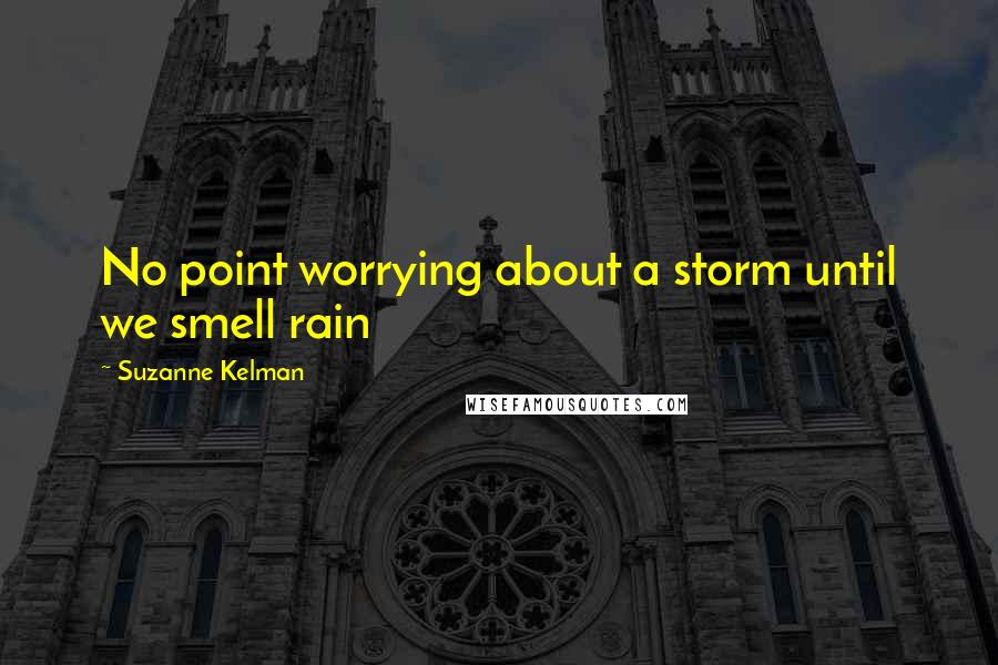 Suzanne Kelman Quotes: No point worrying about a storm until we smell rain