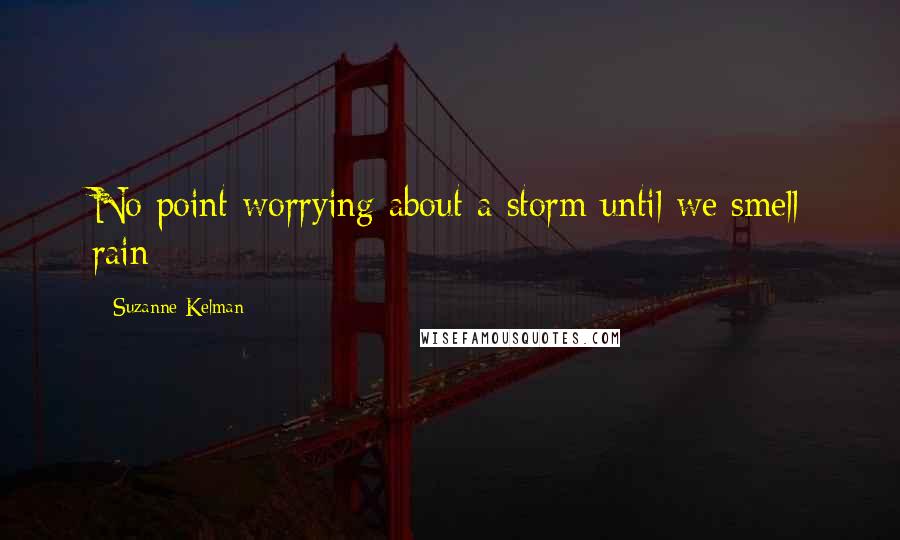 Suzanne Kelman Quotes: No point worrying about a storm until we smell rain