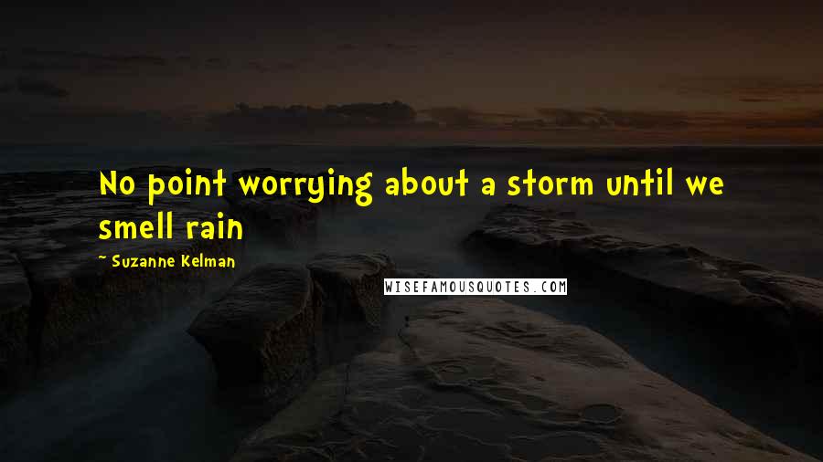 Suzanne Kelman Quotes: No point worrying about a storm until we smell rain