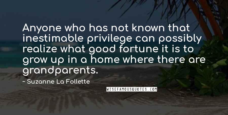 Suzanne La Follette Quotes: Anyone who has not known that inestimable privilege can possibly realize what good fortune it is to grow up in a home where there are grandparents.