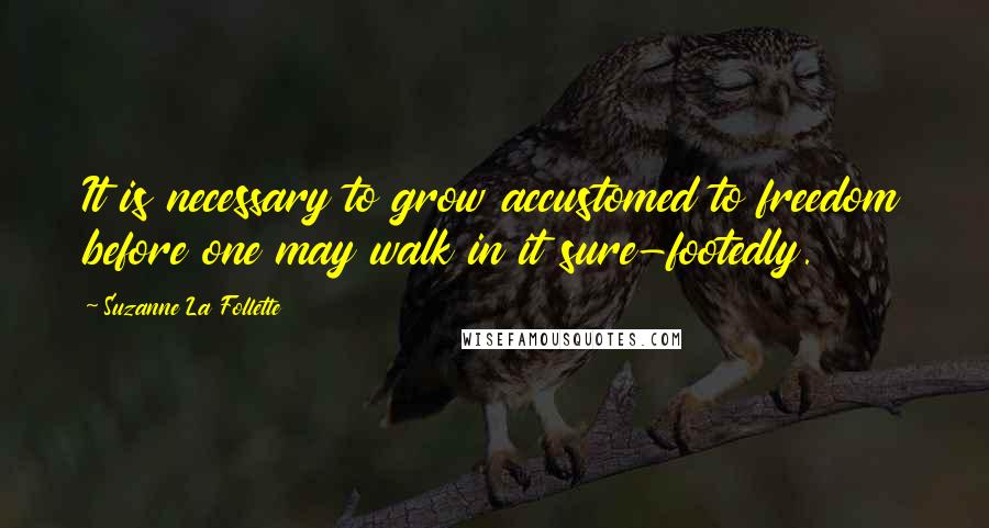 Suzanne La Follette Quotes: It is necessary to grow accustomed to freedom before one may walk in it sure-footedly.