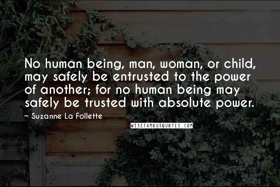 Suzanne La Follette Quotes: No human being, man, woman, or child, may safely be entrusted to the power of another; for no human being may safely be trusted with absolute power.