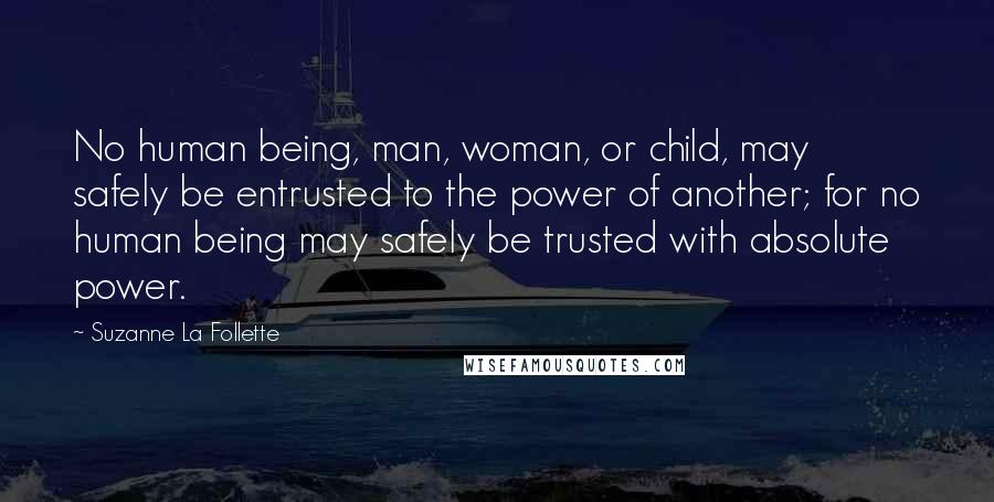 Suzanne La Follette Quotes: No human being, man, woman, or child, may safely be entrusted to the power of another; for no human being may safely be trusted with absolute power.