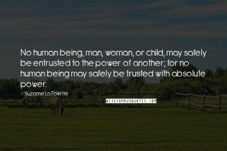 Suzanne La Follette Quotes: No human being, man, woman, or child, may safely be entrusted to the power of another; for no human being may safely be trusted with absolute power.