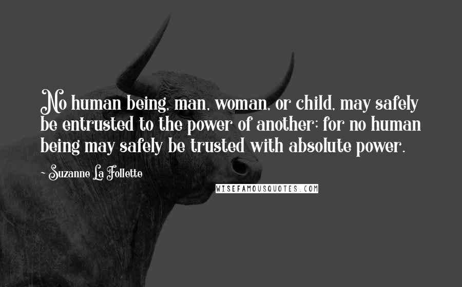 Suzanne La Follette Quotes: No human being, man, woman, or child, may safely be entrusted to the power of another; for no human being may safely be trusted with absolute power.