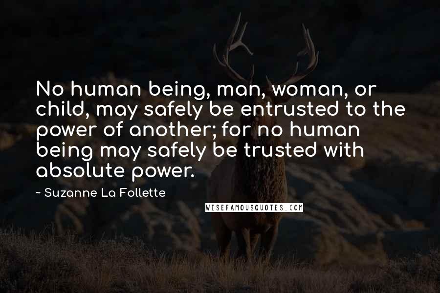 Suzanne La Follette Quotes: No human being, man, woman, or child, may safely be entrusted to the power of another; for no human being may safely be trusted with absolute power.