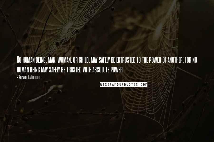 Suzanne La Follette Quotes: No human being, man, woman, or child, may safely be entrusted to the power of another; for no human being may safely be trusted with absolute power.