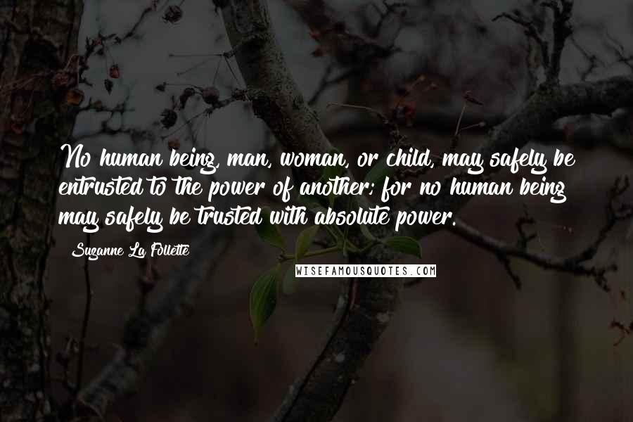 Suzanne La Follette Quotes: No human being, man, woman, or child, may safely be entrusted to the power of another; for no human being may safely be trusted with absolute power.