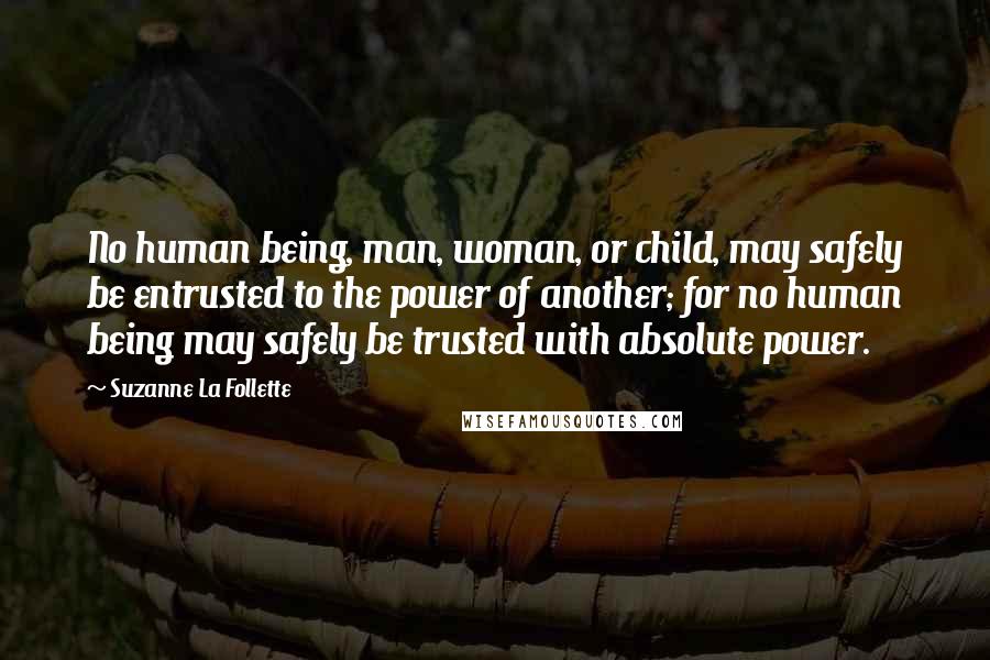 Suzanne La Follette Quotes: No human being, man, woman, or child, may safely be entrusted to the power of another; for no human being may safely be trusted with absolute power.