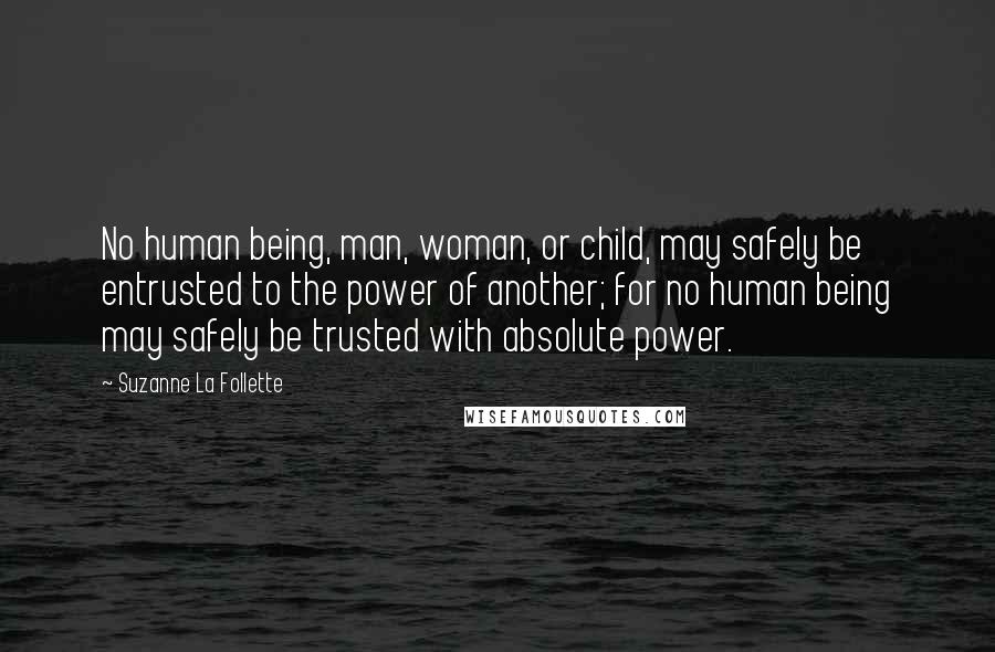 Suzanne La Follette Quotes: No human being, man, woman, or child, may safely be entrusted to the power of another; for no human being may safely be trusted with absolute power.