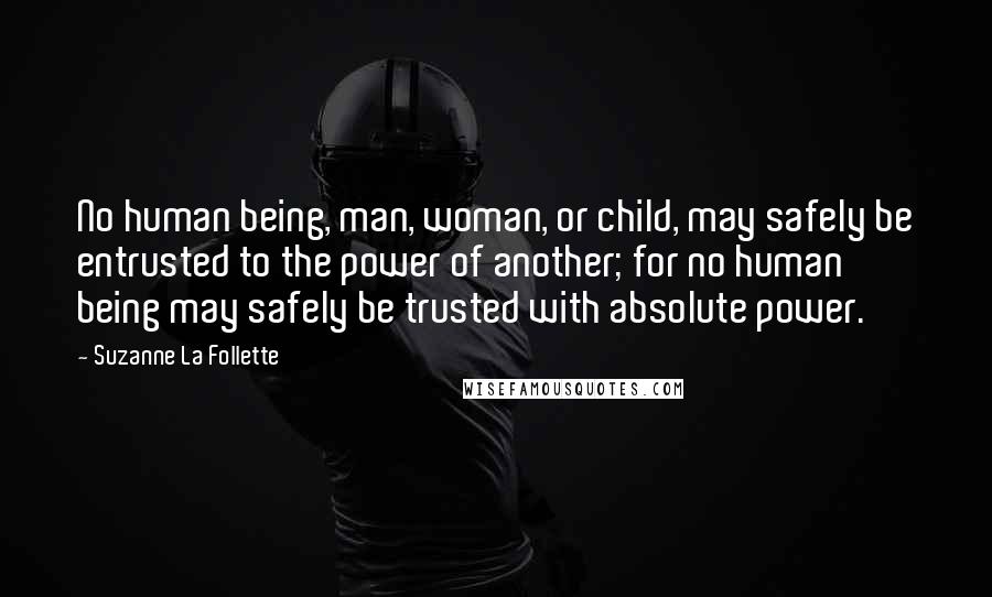 Suzanne La Follette Quotes: No human being, man, woman, or child, may safely be entrusted to the power of another; for no human being may safely be trusted with absolute power.