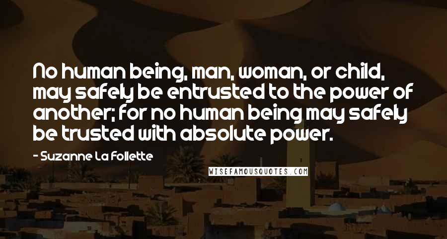 Suzanne La Follette Quotes: No human being, man, woman, or child, may safely be entrusted to the power of another; for no human being may safely be trusted with absolute power.