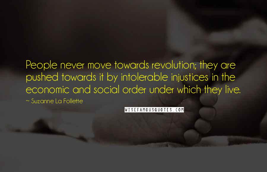 Suzanne La Follette Quotes: People never move towards revolution; they are pushed towards it by intolerable injustices in the economic and social order under which they live.