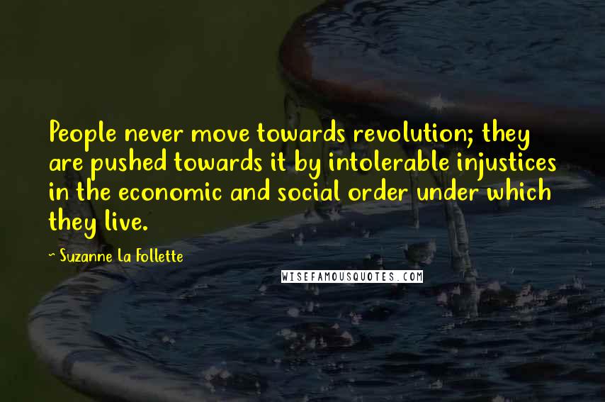 Suzanne La Follette Quotes: People never move towards revolution; they are pushed towards it by intolerable injustices in the economic and social order under which they live.