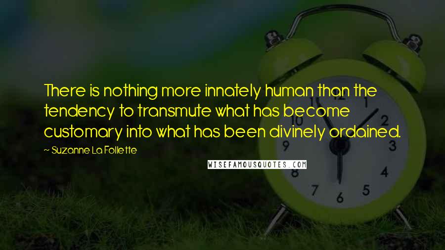 Suzanne La Follette Quotes: There is nothing more innately human than the tendency to transmute what has become customary into what has been divinely ordained.