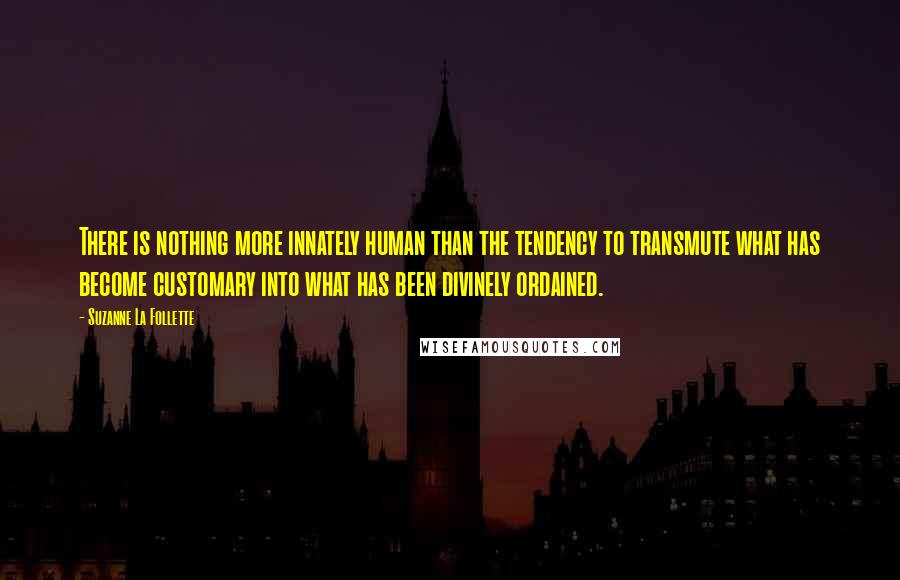 Suzanne La Follette Quotes: There is nothing more innately human than the tendency to transmute what has become customary into what has been divinely ordained.