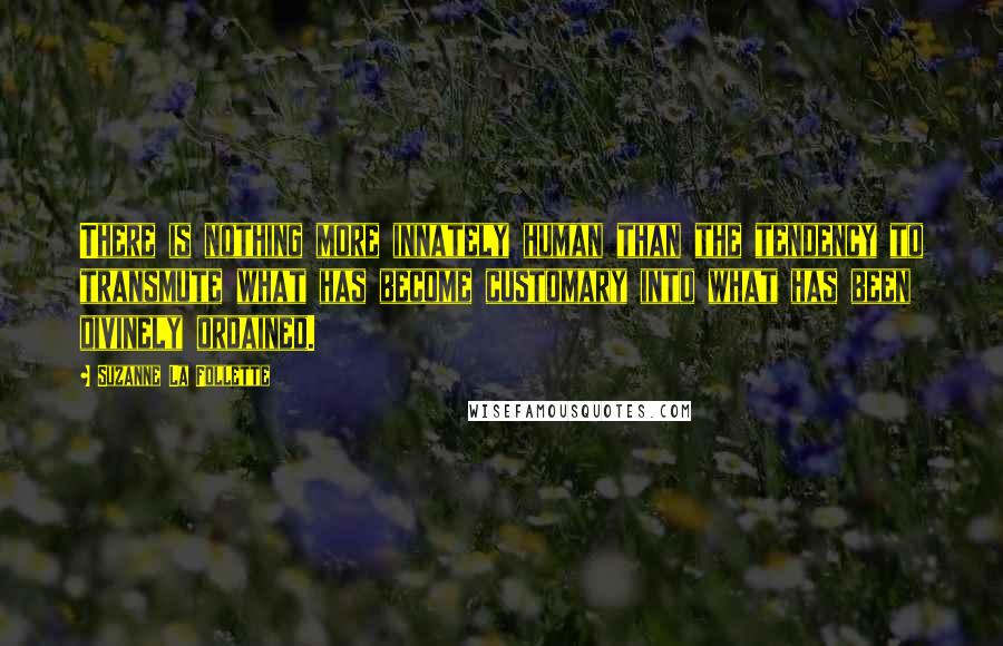 Suzanne La Follette Quotes: There is nothing more innately human than the tendency to transmute what has become customary into what has been divinely ordained.