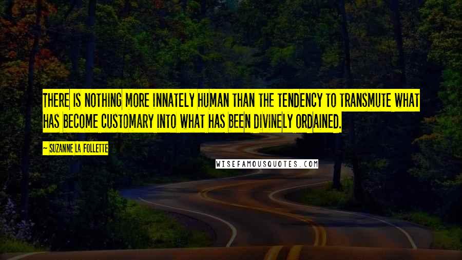 Suzanne La Follette Quotes: There is nothing more innately human than the tendency to transmute what has become customary into what has been divinely ordained.