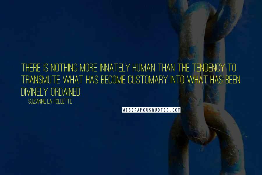Suzanne La Follette Quotes: There is nothing more innately human than the tendency to transmute what has become customary into what has been divinely ordained.