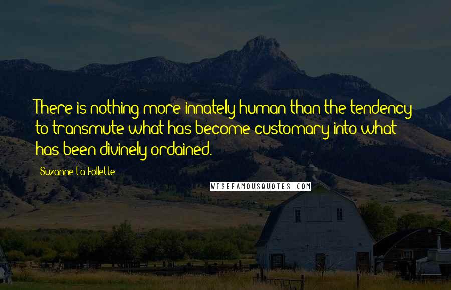 Suzanne La Follette Quotes: There is nothing more innately human than the tendency to transmute what has become customary into what has been divinely ordained.