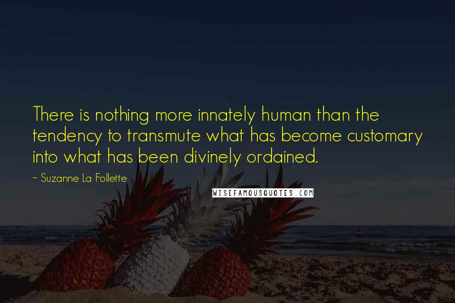 Suzanne La Follette Quotes: There is nothing more innately human than the tendency to transmute what has become customary into what has been divinely ordained.