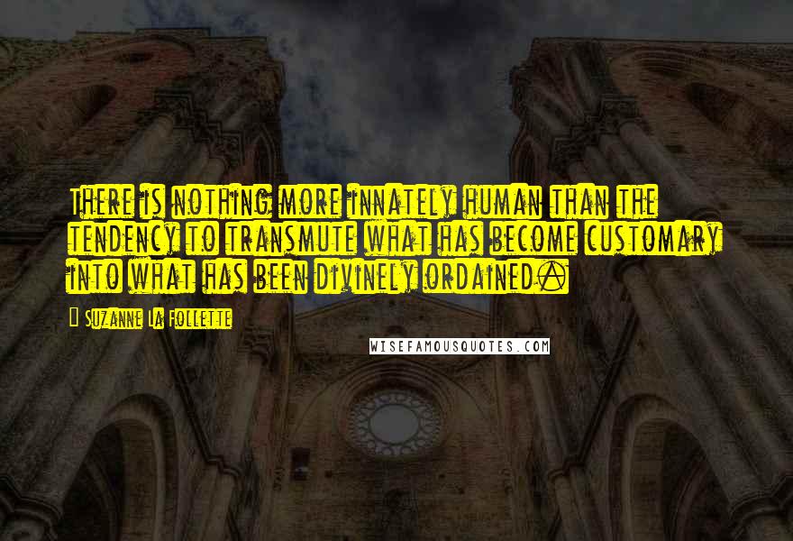 Suzanne La Follette Quotes: There is nothing more innately human than the tendency to transmute what has become customary into what has been divinely ordained.