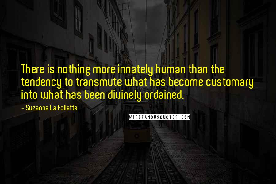 Suzanne La Follette Quotes: There is nothing more innately human than the tendency to transmute what has become customary into what has been divinely ordained.