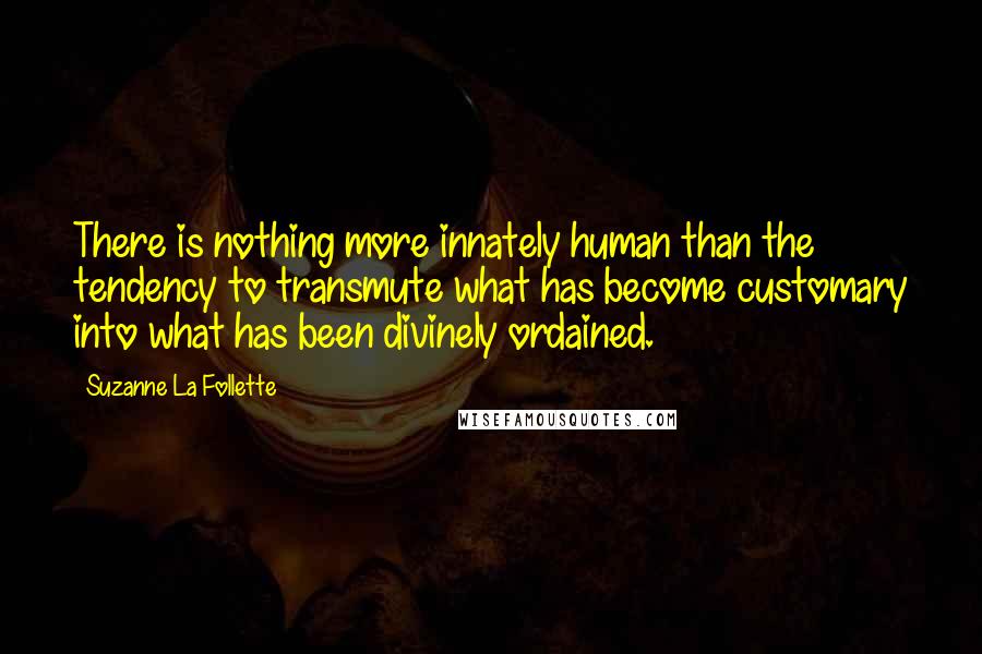 Suzanne La Follette Quotes: There is nothing more innately human than the tendency to transmute what has become customary into what has been divinely ordained.