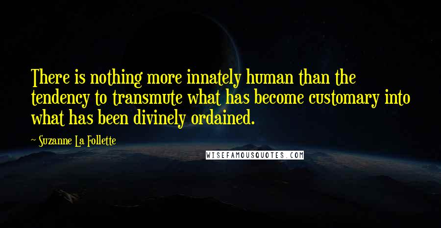 Suzanne La Follette Quotes: There is nothing more innately human than the tendency to transmute what has become customary into what has been divinely ordained.