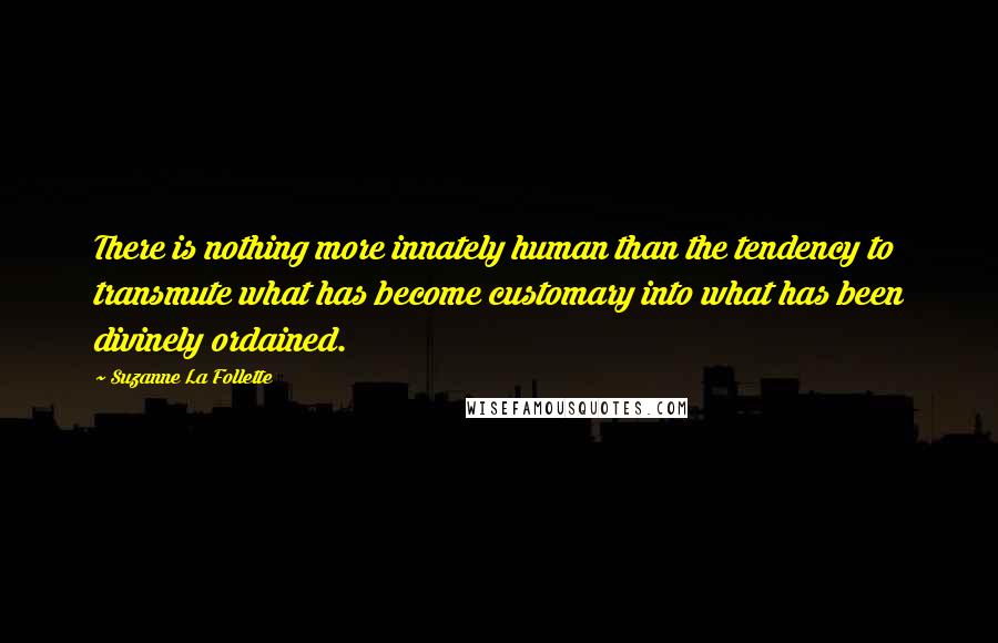 Suzanne La Follette Quotes: There is nothing more innately human than the tendency to transmute what has become customary into what has been divinely ordained.