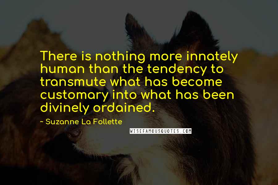 Suzanne La Follette Quotes: There is nothing more innately human than the tendency to transmute what has become customary into what has been divinely ordained.