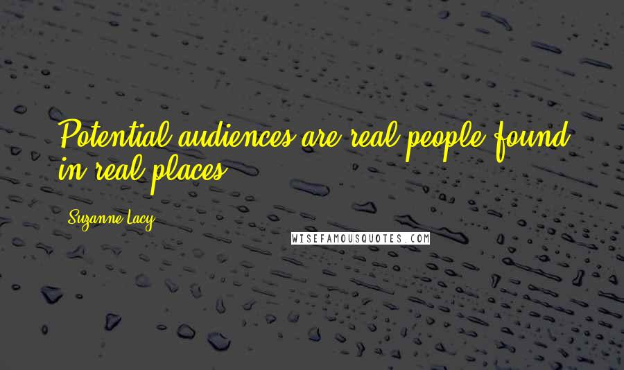 Suzanne Lacy Quotes: Potential audiences are real people found in real places.