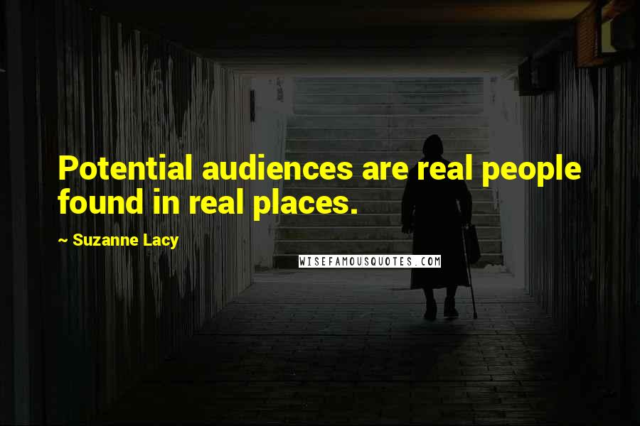 Suzanne Lacy Quotes: Potential audiences are real people found in real places.