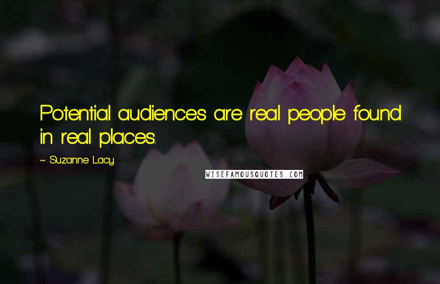 Suzanne Lacy Quotes: Potential audiences are real people found in real places.